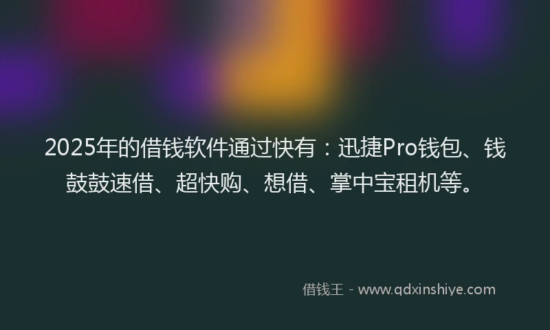 2025年的借钱软件通过快有：迅捷Pro钱包、钱鼓鼓速借、超快购、想借、掌中宝租机等。