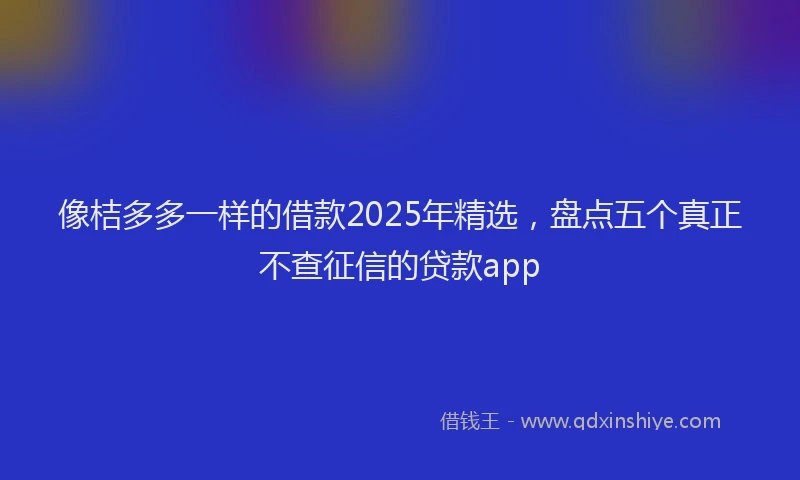 像桔多多一样的借款2025年精选，盘点五个真正不查征信的贷款app