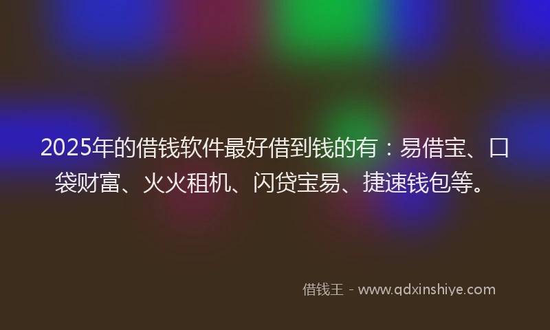 2025年的借钱软件最好借到钱的有：易借宝、口袋财富、火火租机、闪贷宝易、捷速钱包等。