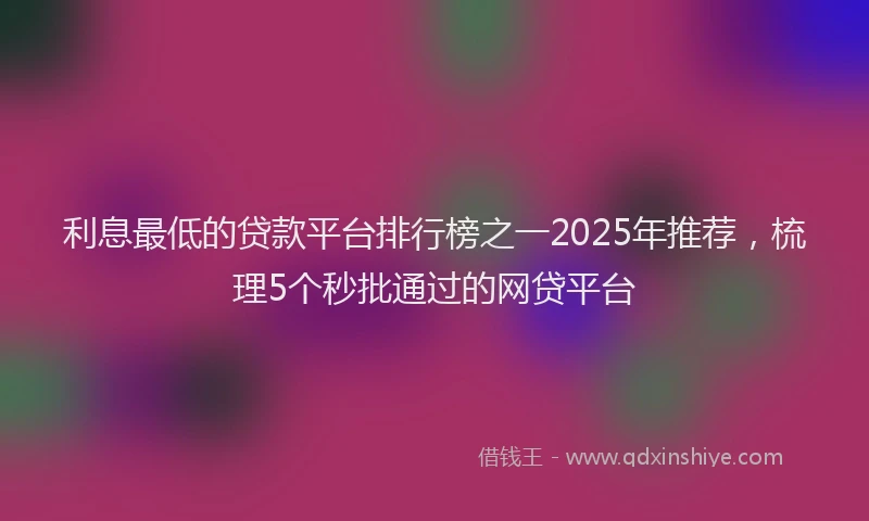 利息最低的贷款平台排行榜之一2025年推荐，梳理5个秒批通过的网贷平台