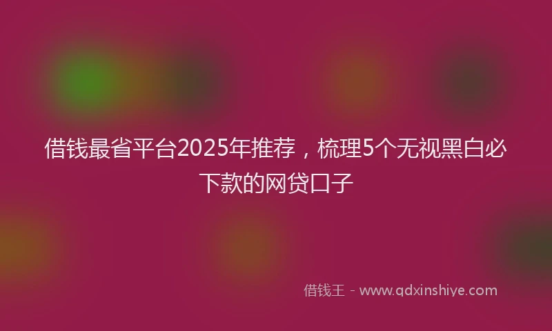 借钱最省平台2025年推荐，梳理5个无视黑白必下款的网贷口子