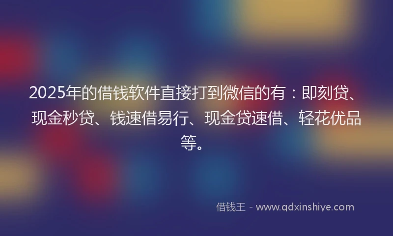 2025年的借钱软件直接打到微信的有：即刻贷、现金秒贷、钱速借易行、现金贷速借、轻花优品等。