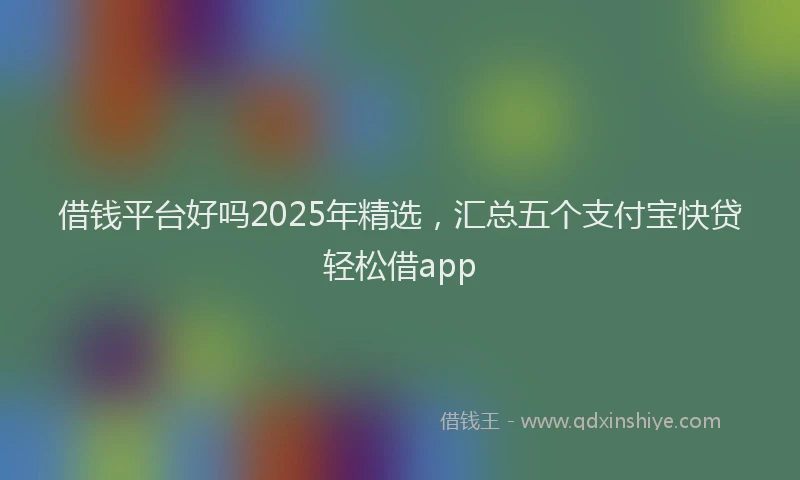 借钱平台好吗2025年精选，汇总五个支付宝快贷轻松借app