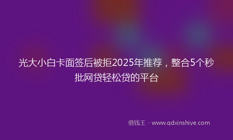 光大小白卡面签后被拒2025年推荐，整合5个秒批网贷轻松贷的平台