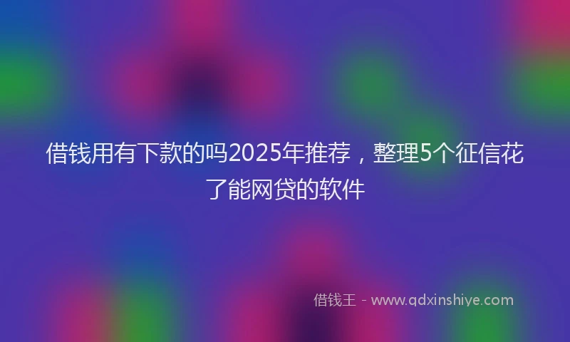 借钱用有下款的吗2025年推荐，整理5个征信花了能网贷的软件