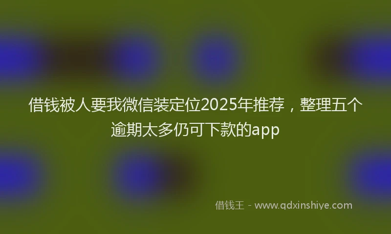 借钱被人要我微信装定位2025年推荐，整理五个逾期太多仍可下款的app