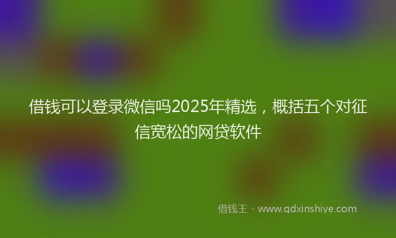借钱可以登录微信吗2025年精选，概括五个对征信宽松的网贷软件
