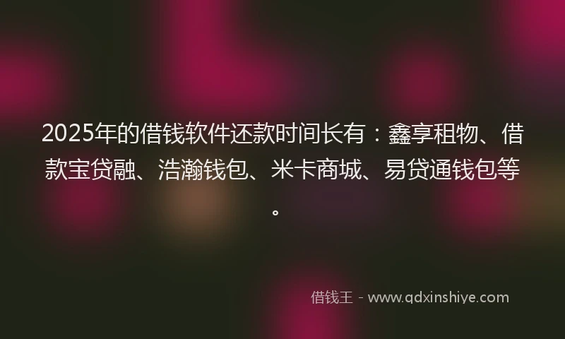 2025年的借钱软件还款时间长有：鑫享租物、借款宝贷融、浩瀚钱包、米卡商城、易贷通钱包等。