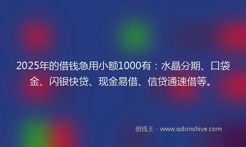2025年的借钱急用小额1000有：水晶分期、口袋金、闪银快贷、现金易借、信贷通速借等。