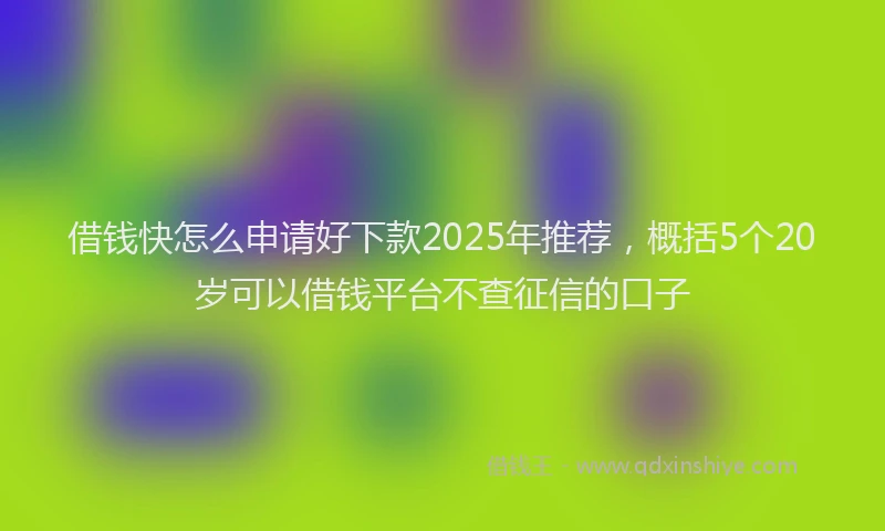 借钱快怎么申请好下款2025年推荐，概括5个20岁可以借钱平台不查征信的口子