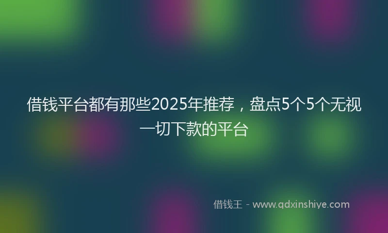 借钱平台都有那些2025年推荐，盘点5个5个无视一切下款的平台
