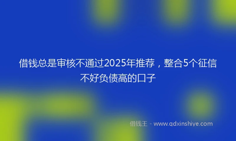 借钱总是审核不通过2025年推荐，整合5个征信不好负债高的口子