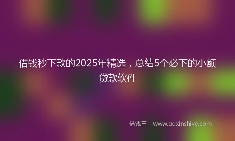 借钱秒下款的2025年精选，总结5个必下的小额贷款软件