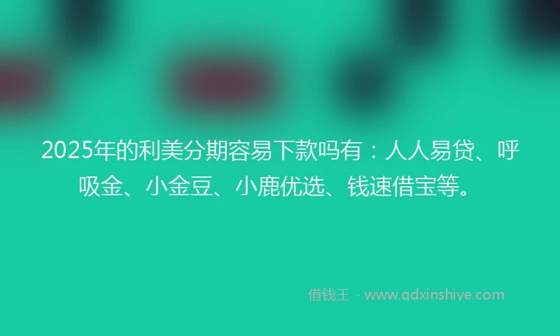 2025年的利美分期容易下款吗有：人人易贷、呼吸金、小金豆、小鹿优选、钱速借宝等。