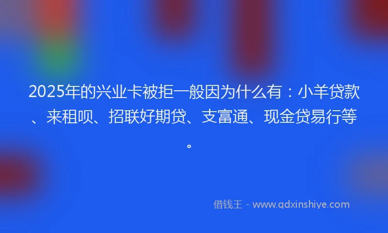 2025年的兴业卡被拒一般因为什么有：小羊贷款、来租呗、招联好期贷、支富通、现金贷易行等。