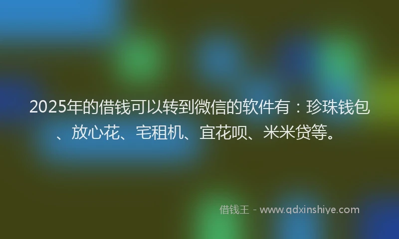 2025年的借钱可以转到微信的软件有：珍珠钱包、放心花、宅租机、宜花呗、米米贷等。