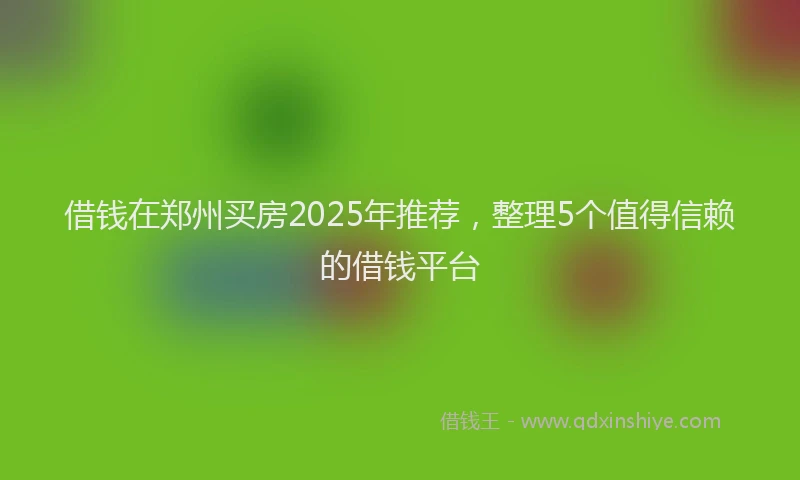 借钱在郑州买房2025年推荐，整理5个值得信赖的借钱平台