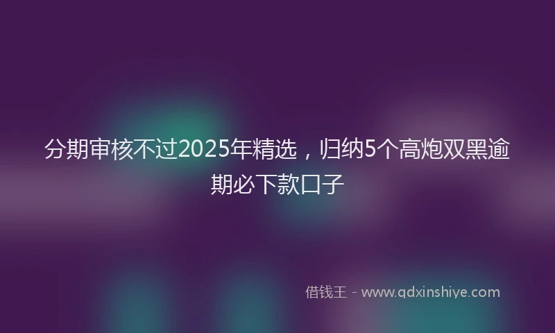 分期审核不过2025年精选，归纳5个高炮双黑逾期必下款口子