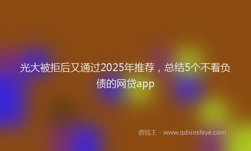 光大被拒后又通过2025年推荐，总结5个不看负债的网贷app