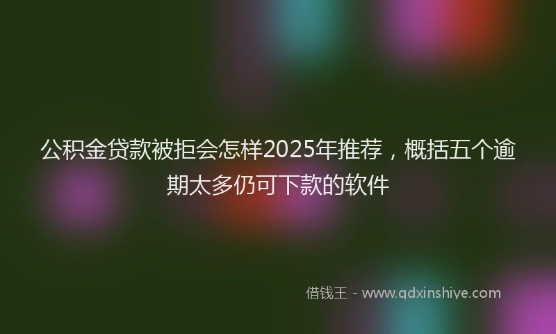 公积金贷款被拒会怎样2025年推荐，概括五个逾期太多仍可下款的软件