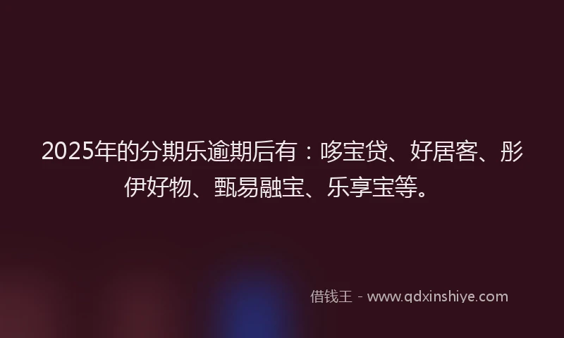 2025年的分期乐逾期后有：哆宝贷、好居客、彤伊好物、甄易融宝、乐享宝等。