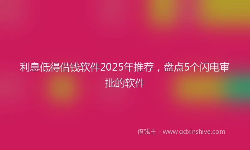 利息低得借钱软件2025年推荐，盘点5个闪电审批的软件