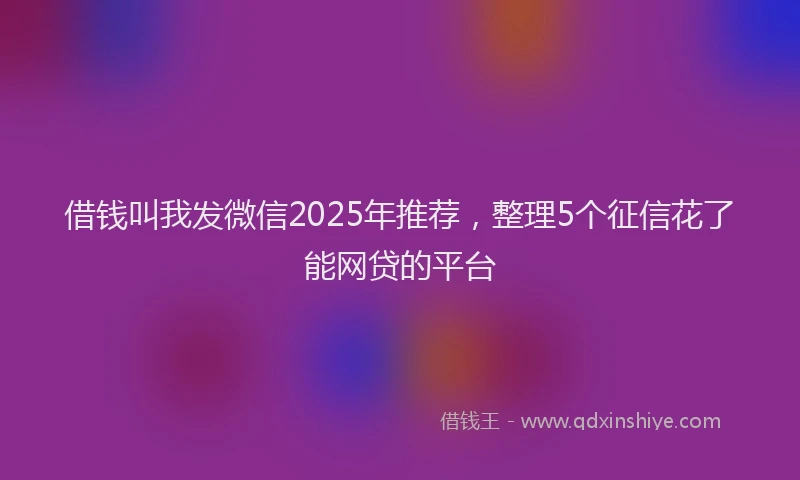 借钱叫我发微信2025年推荐，整理5个征信花了能网贷的平台