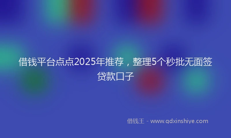 借钱平台点点2025年推荐，整理5个秒批无面签贷款口子