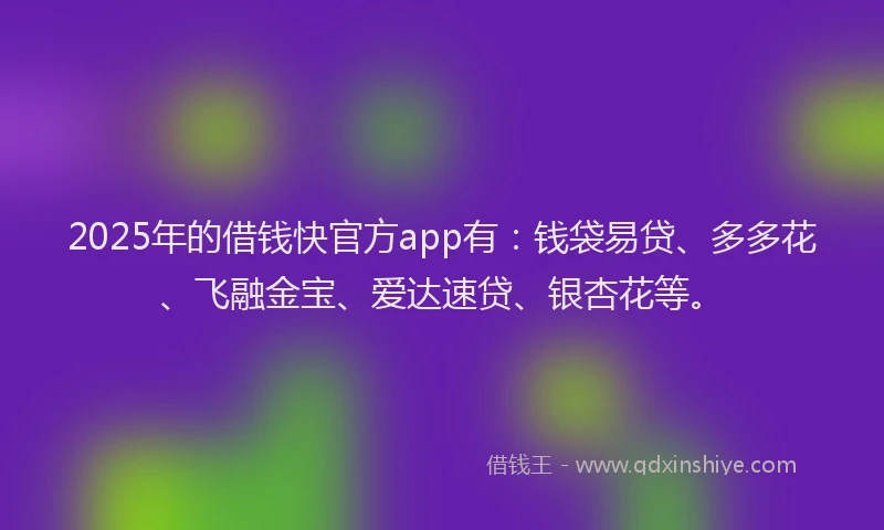 2025年的借钱快官方app有：钱袋易贷、多多花、飞融金宝、爱达速贷、银杏花等。