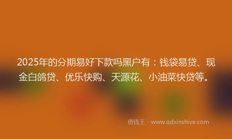 2025年的分期易好下款吗黑户有：钱袋易贷、现金白鸽贷、优乐快购、天源花、小油菜快贷等。