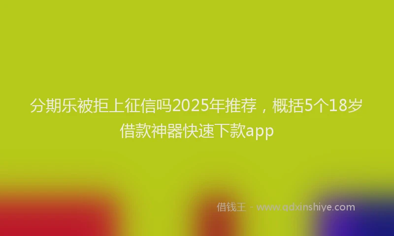 分期乐被拒上征信吗2025年推荐，概括5个18岁借款神器快速下款app
