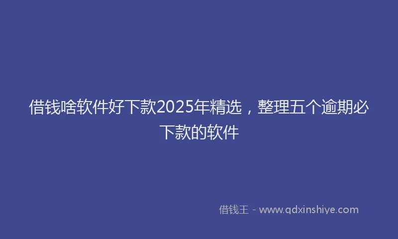 借钱啥软件好下款2025年精选，整理五个逾期必下款的软件