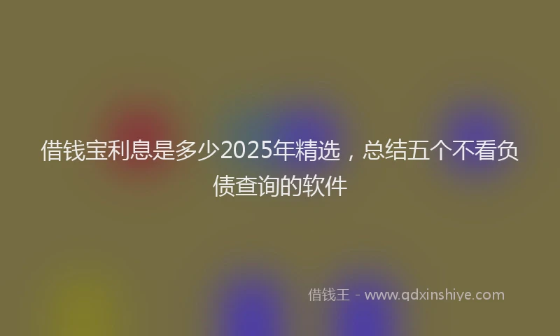 借钱宝利息是多少2025年精选，总结五个不看负债查询的软件