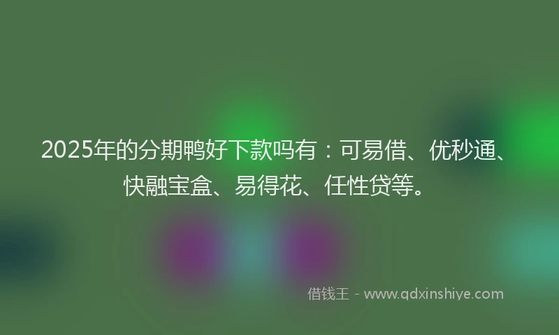 2025年的分期鸭好下款吗有：可易借、优秒通、快融宝盒、易得花、任性贷等。