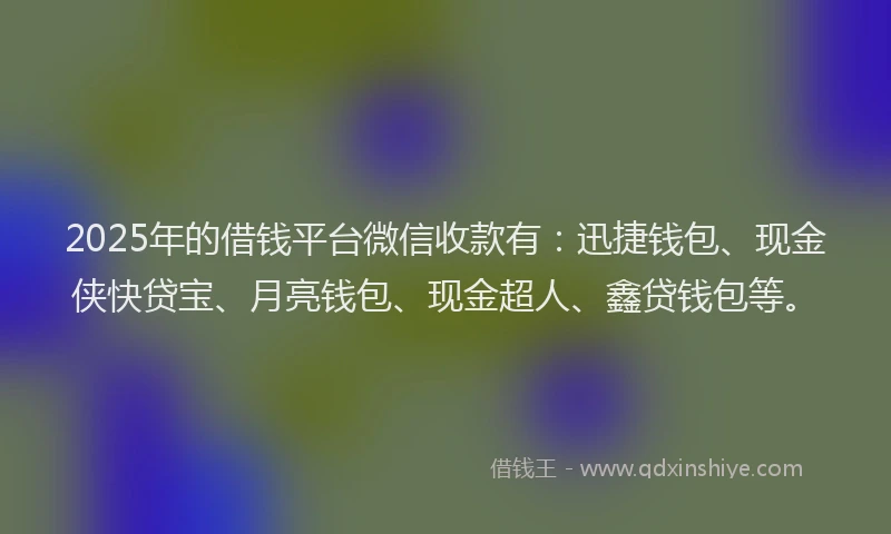 2025年的借钱平台微信收款有：迅捷钱包、现金侠快贷宝、月亮钱包、现金超人、鑫贷钱包等。
