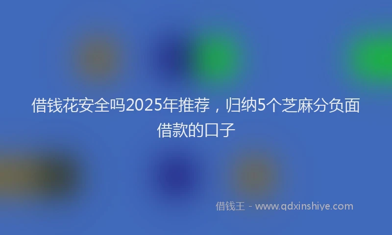 借钱花安全吗2025年推荐，归纳5个芝麻分负面借款的口子