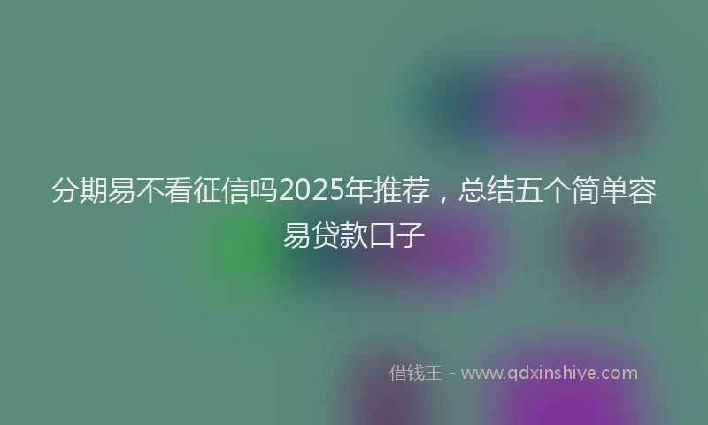 分期易不看征信吗2025年推荐，总结五个简单容易贷款口子