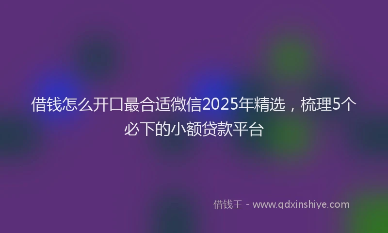 借钱怎么开口最合适微信2025年精选，梳理5个必下的小额贷款平台