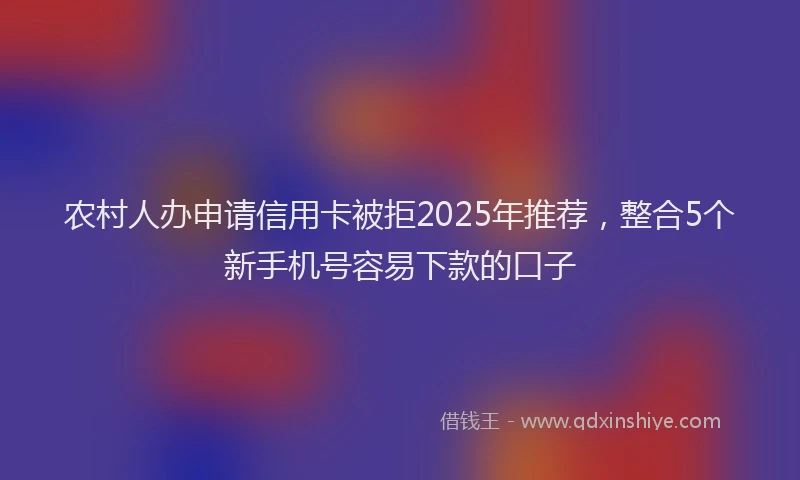 农村人办申请信用卡被拒2025年推荐，整合5个新手机号容易下款的口子