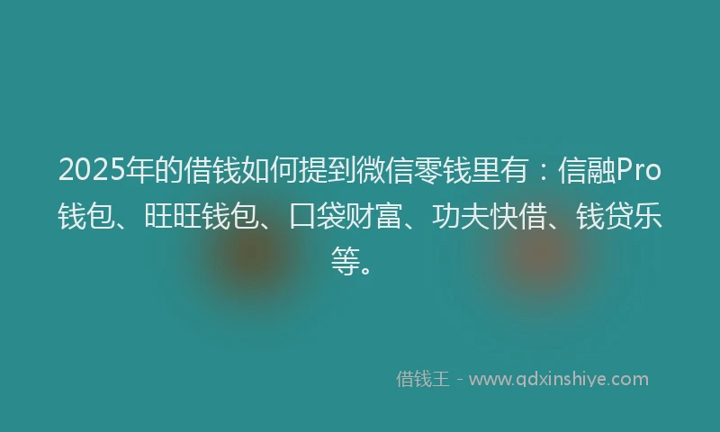 2025年的借钱如何提到微信零钱里有：信融Pro钱包、旺旺钱包、口袋财富、功夫快借、钱贷乐等。