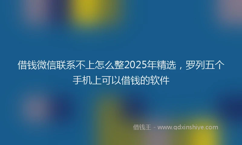 借钱微信联系不上怎么整2025年精选，罗列五个手机上可以借钱的软件