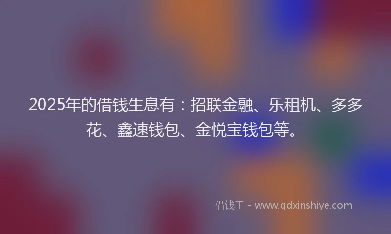 2025年的借钱生息有：招联金融、乐租机、多多花、鑫速钱包、金悦宝钱包等。