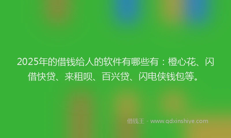 2025年的借钱给人的软件有哪些有：橙心花、闪借快贷、来租呗、百兴贷、闪电侠钱包等。