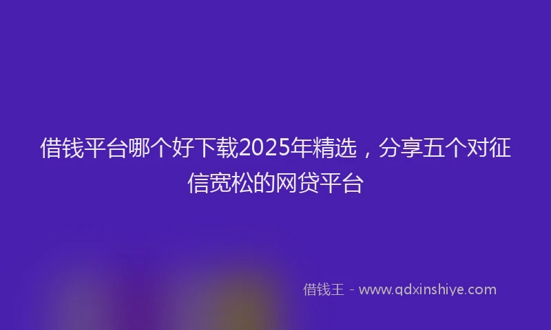借钱平台哪个好下载2025年精选，分享五个对征信宽松的网贷平台
