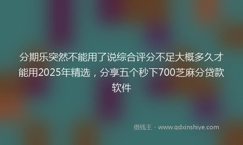 分期乐突然不能用了说综合评分不足大概多久才能用2025年精选，分享五个秒下700芝麻分贷款软件