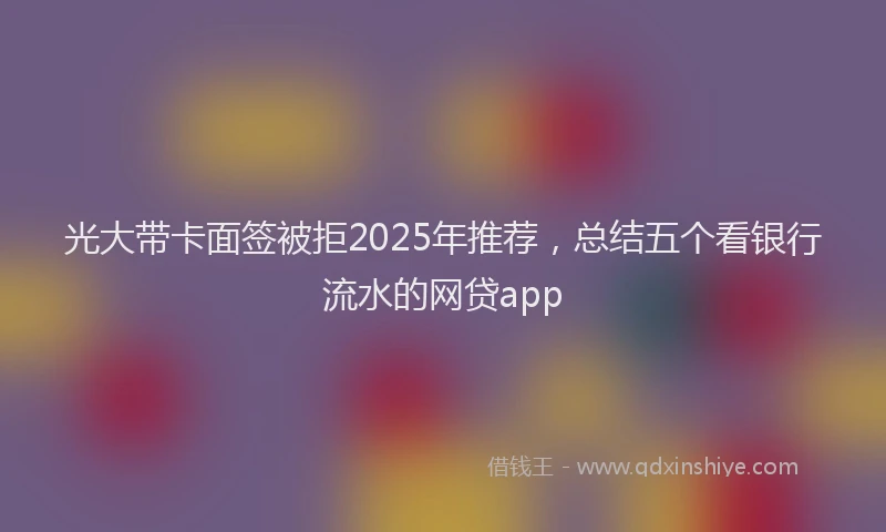 光大带卡面签被拒2025年推荐，总结五个看银行流水的网贷app