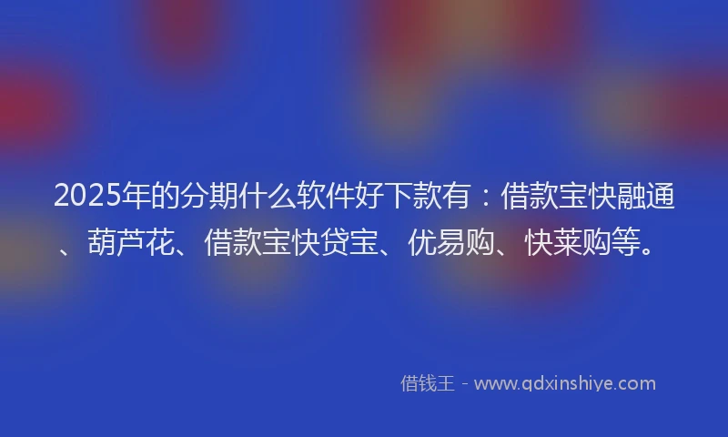 2025年的分期什么软件好下款有：借款宝快融通、葫芦花、借款宝快贷宝、优易购、快莱购等。