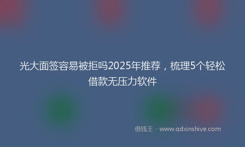 光大面签容易被拒吗2025年推荐，梳理5个轻松借款无压力软件