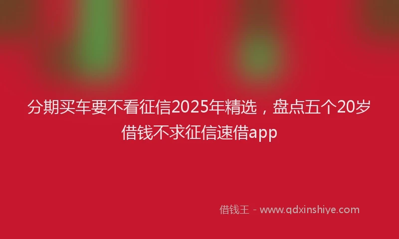 分期买车要不看征信2025年精选，盘点五个20岁借钱不求征信速借app