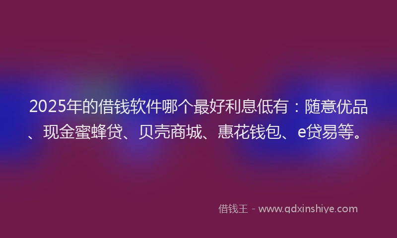 2025年的借钱软件哪个最好利息低有：随意优品、现金蜜蜂贷、贝壳商城、惠花钱包、e贷易等。